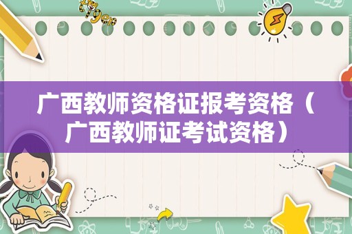 广西教师资格证报考资格（广西教师证考试资格）