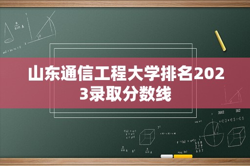 山东通信工程大学排名2023录取分数线