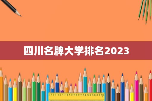 四川名牌大学排名2023