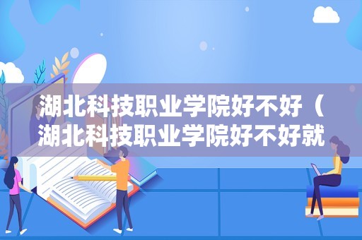 湖北科技职业学院好不好（湖北科技职业学院好不好就业）