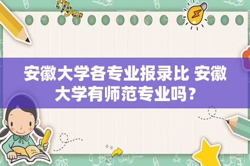 安徽大学各专业报录比 安徽大学有师范专业吗？