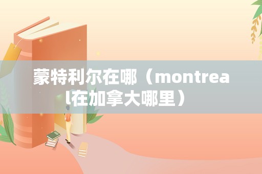 蒙特利尔在哪（montreal在加拿大哪里） 