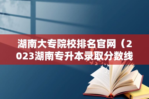 湖南大专院校排名官网（2023湖南专升本录取分数线）