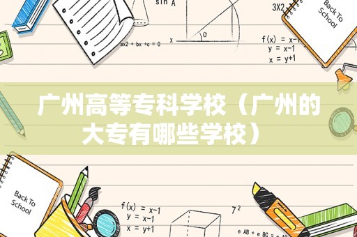 广州高等专科学校（广州的大专有哪些学校） 