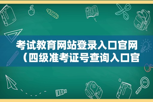 考试教育网站登录入口官网（四级准考证号查询入口官网） 