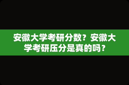 安徽大学考研分数？安徽大学考研压分是真的吗？