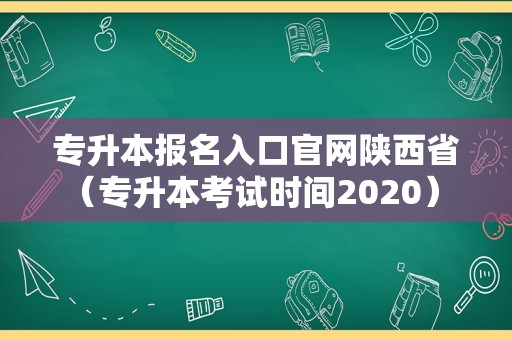 专升本报名入口官网陕西省（专升本考试时间2023） 