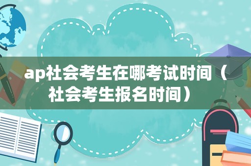 ap社会考生在哪考试时间（社会考生报名时间） 