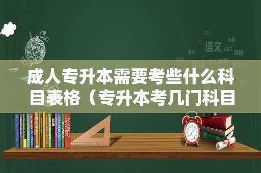 成人专升本需要考些什么科目表格（专升本考几门科目） 