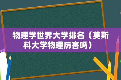 物理学世界大学排名（莫斯科大学物理厉害吗） 