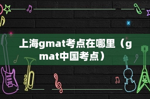 上海gmat考点在哪里（gmat中国考点） 