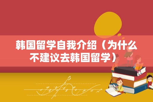 韩国留学自我介绍（为什么不建议去韩国留学） 