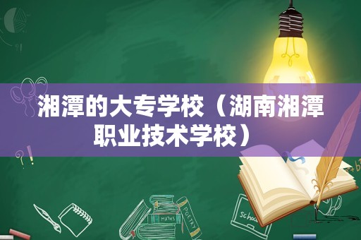 湘潭的大专学校（湖南湘潭职业技术学校） 