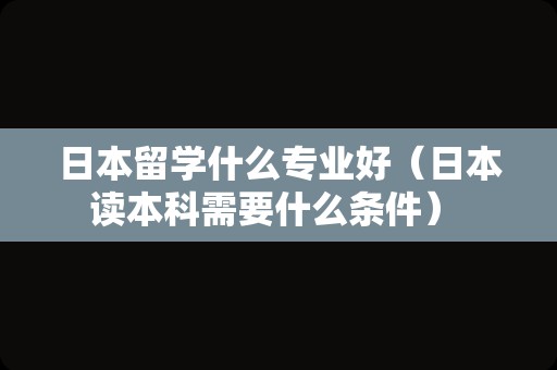 日本留学什么专业好（日本读本科需要什么条件） 