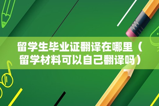 留学生毕业证翻译在哪里（留学材料可以自己翻译吗） 