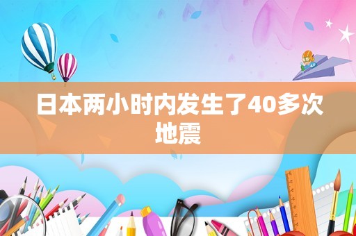 日本两小时内发生了40多次地震