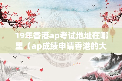 19年香港ap考试地址在哪里（ap成绩申请香港的大学） 