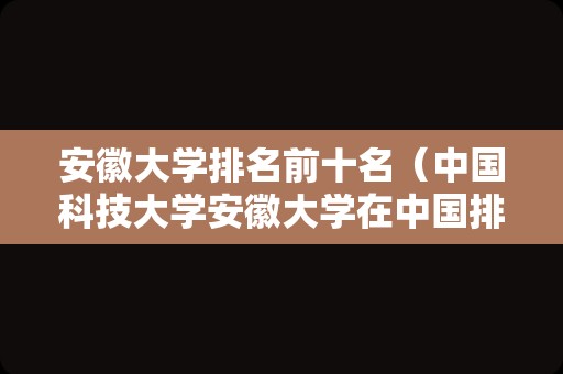 安徽大学排名前十名（中国科技大学安徽大学在中国排名多少位？）