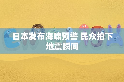 日本发布海啸预警 民众拍下地震瞬间