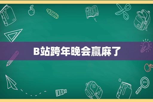 B站跨年晚会赢麻了