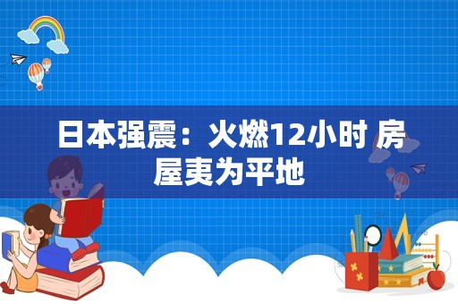 日本强震：火燃12小时 房屋夷为平地