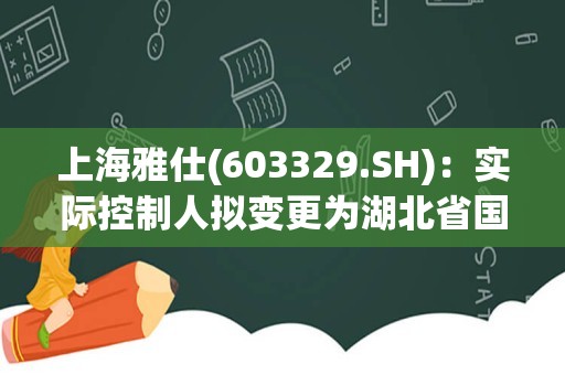 上海雅仕(603329.SH)：实际控制人拟变更为湖北省国资委