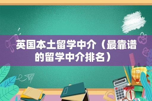 英国本土留学中介（最靠谱的留学中介排名） 