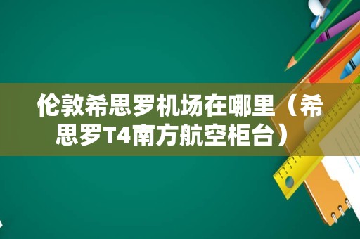 伦敦希思罗机场在哪里（希思罗T4南方航空柜台） 