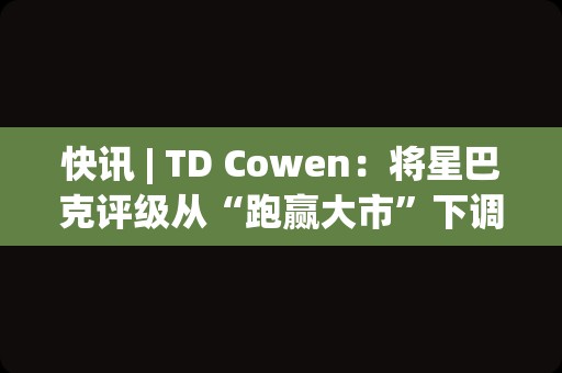 快讯 | TD Cowen：将星巴克评级从“跑赢大市”下调至“与大市一致”，目标价107美元。