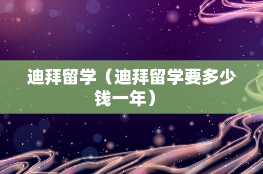 迪拜留学（迪拜留学要多少钱一年） 