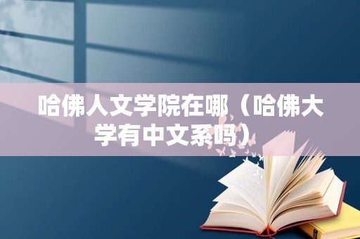 哈佛人文学院在哪（哈佛大学有中文系吗） 