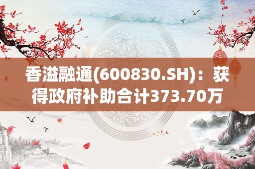 香溢融通(600830.SH)：获得政府补助合计373.70万元