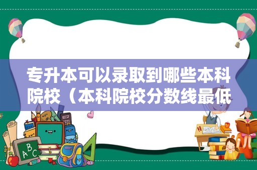 专升本可以录取到哪些本科院校（本科院校分数线最低的学校） 