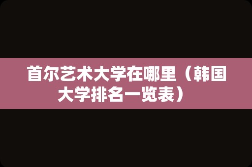 首尔艺术大学在哪里（韩国大学排名一览表） 