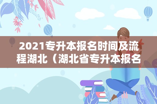 2023专升本报名时间及流程湖北（湖北省专升本报名时间2023年） 