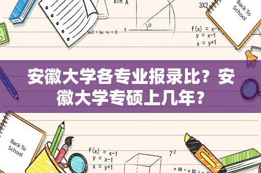 安徽大学各专业报录比？安徽大学专硕上几年？