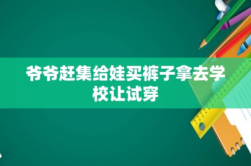 爷爷赶集给娃买裤子拿去学校让试穿