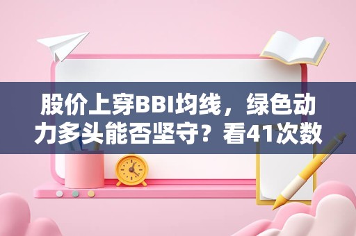 股价上穿BBI均线，绿色动力多头能否坚守？看41次数据回测