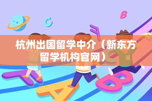 杭州出国留学中介（新东方留学机构官网） 