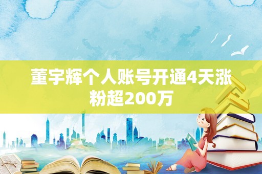 董宇辉个人账号开通4天涨粉超200万