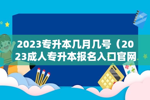 2023专升本几月几号（2023成人专升本报名入口官网） 