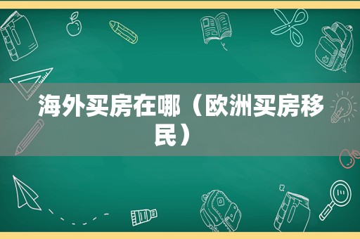 海外买房在哪（欧洲买房移民） 