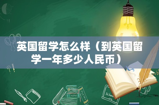 英国留学怎么样（到英国留学一年多少人民币） 