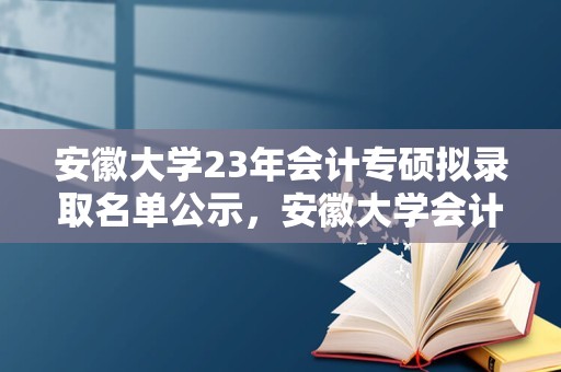 安徽大学23年会计专硕拟录取名单公示，安徽大学会计专硕怎么？