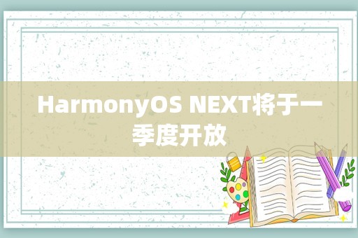 HarmonyOS NEXT将于一季度开放