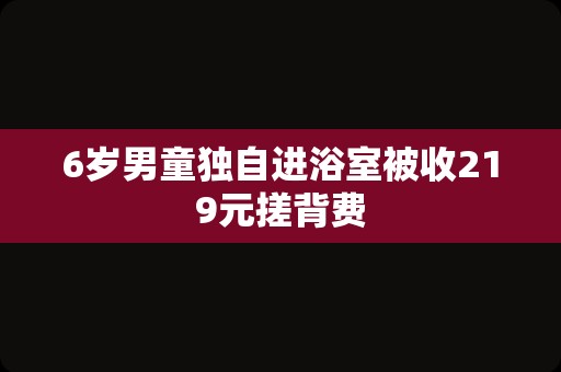 6岁男童独自进浴室被收219元搓背费