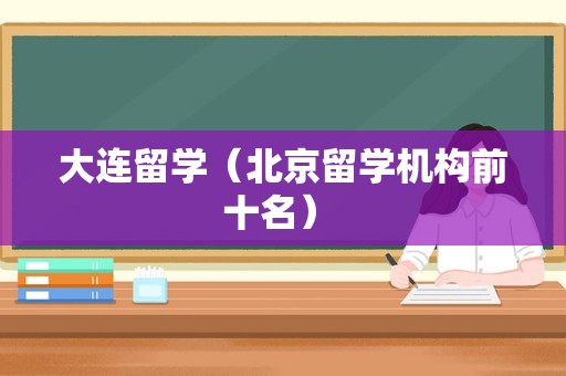 大连留学（北京留学机构前十名） 