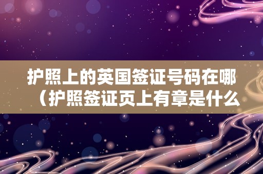 护照上的英国签证号码在哪（护照签证页上有章是什么意思） 