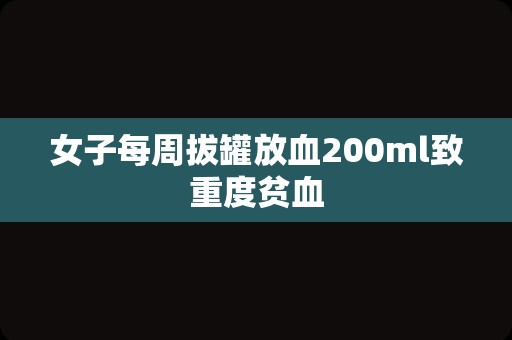 女子每周拔罐放血200ml致重度贫血