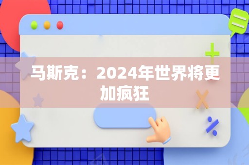 马斯克：2024年世界将更加疯狂